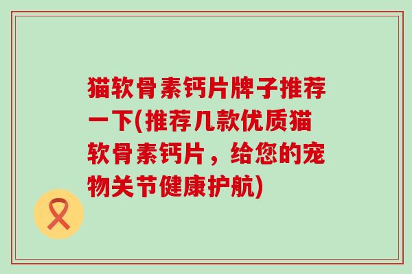 猫软骨素钙片牌子推荐一下(推荐几款优质猫软骨素钙片，给您的宠物关节健康护航)