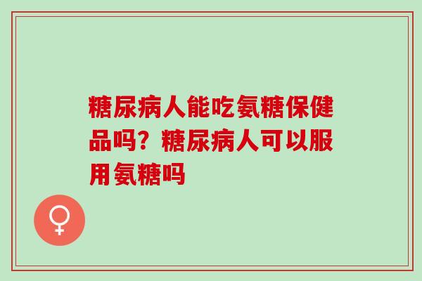 糖尿病人能吃氨糖保健品吗？糖尿病人可以服用氨糖吗