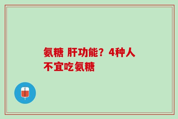氨糖 肝功能？4种人不宜吃氨糖