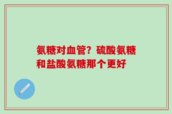 氨糖对血管？硫酸氨糖和盐酸氨糖那个更好