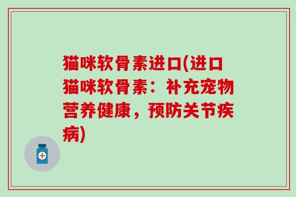 猫咪软骨素进口(进口猫咪软骨素：补充宠物营养健康，预防关节疾病)