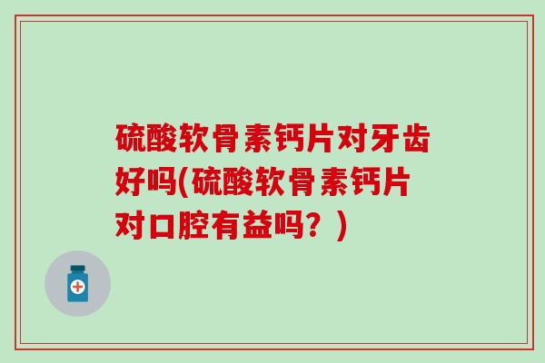 硫酸软骨素钙片对牙齿好吗(硫酸软骨素钙片对口腔有益吗？)