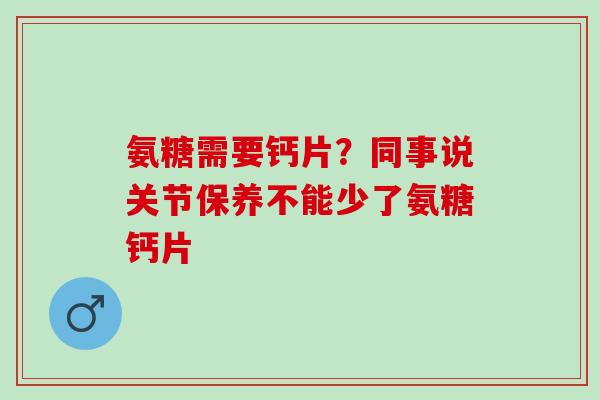 氨糖需要钙片？同事说关节保养不能少了氨糖钙片