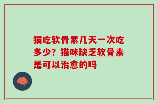 猫吃软骨素几天一次吃多少？猫咪缺乏软骨素是可以治愈的吗