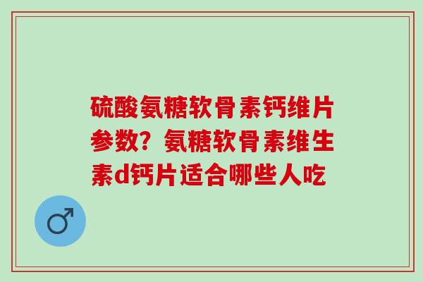 硫酸氨糖软骨素钙维片参数？氨糖软骨素维生素d钙片适合哪些人吃