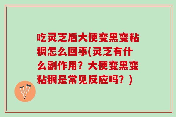 吃灵芝后大便变黑变粘稠怎么回事(灵芝有什么副作用？大便变黑变粘稠是常见反应吗？)