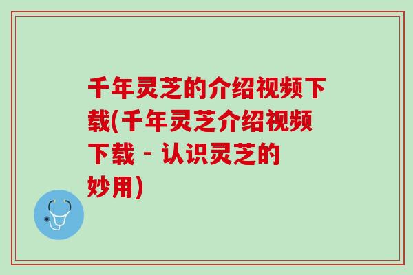 千年灵芝的介绍视频下载(千年灵芝介绍视频下载 - 认识灵芝的妙用)