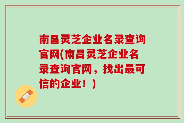 南昌灵芝企业名录查询官网(南昌灵芝企业名录查询官网，找出最可信的企业！)