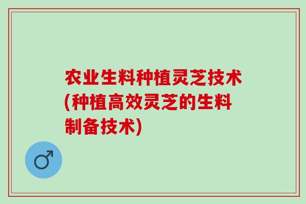 农业生料种植灵芝技术(种植高效灵芝的生料制备技术)