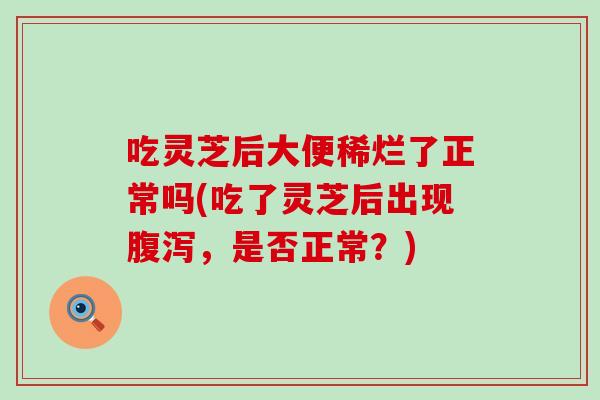 吃灵芝后大便稀烂了正常吗(吃了灵芝后出现腹泻，是否正常？)