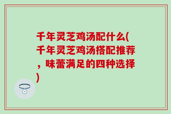 千年灵芝鸡汤配什么(千年灵芝鸡汤搭配推荐，味蕾满足的四种选择)