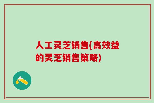 人工灵芝销售(高效益的灵芝销售策略)