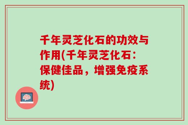 千年灵芝化石的功效与作用(千年灵芝化石：保健佳品，增强免疫系统)