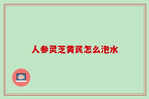 人参灵芝黄芪怎么泡水