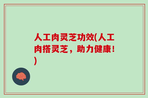 人工肉灵芝功效(人工肉搭灵芝，助力健康！)