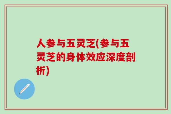 人参与五灵芝(参与五灵芝的身体效应深度剖析)