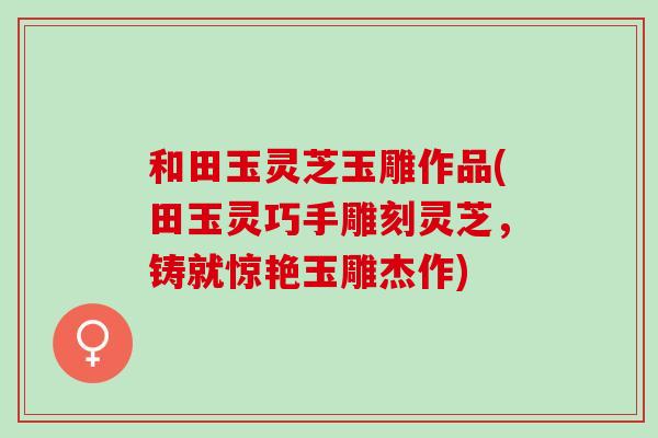 和田玉灵芝玉雕作品(田玉灵巧手雕刻灵芝，铸就惊艳玉雕杰作)
