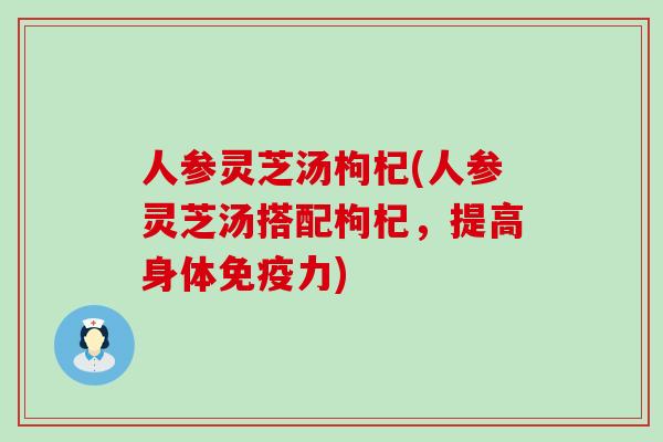 人参灵芝汤枸杞(人参灵芝汤搭配枸杞，提高身体免疫力)