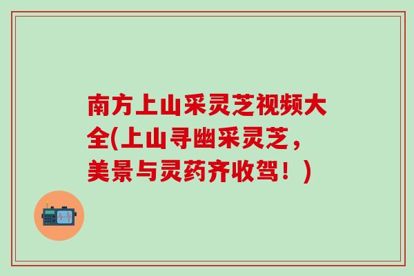 南方上山采灵芝视频大全(上山寻幽采灵芝，美景与灵药齐收驾！)
