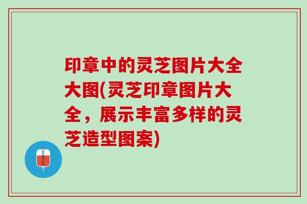 印章中的灵芝图片大全大图(灵芝印章图片大全，展示丰富多样的灵芝造型图案)