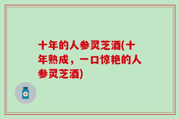 十年的人参灵芝酒(十年熟成，一口惊艳的人参灵芝酒)