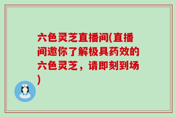 六色灵芝直播间(直播间邀你了解极具药效的六色灵芝，请即刻到场)