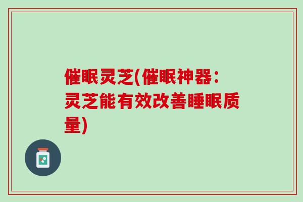 催眠灵芝(催眠神器：灵芝能有效改善睡眠质量)