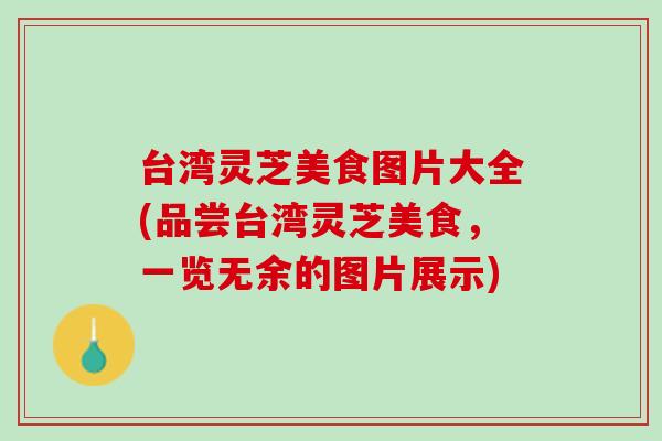 台湾灵芝美食图片大全(品尝台湾灵芝美食，一览无余的图片展示)