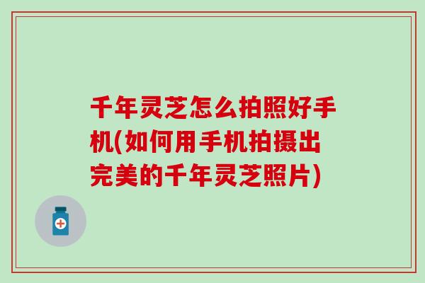 千年灵芝怎么拍照好手机(如何用手机拍摄出完美的千年灵芝照片)
