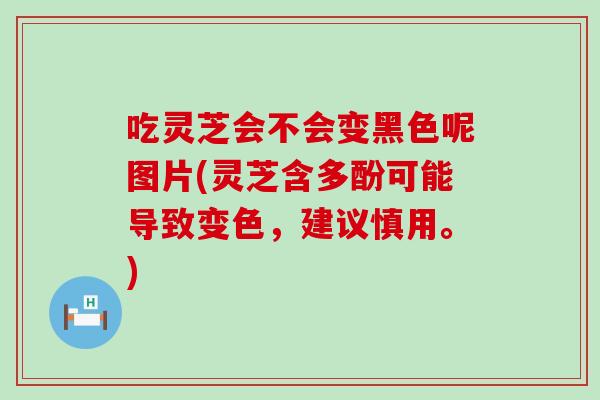 吃灵芝会不会变黑色呢图片(灵芝含多酚可能导致变色，建议慎用。)