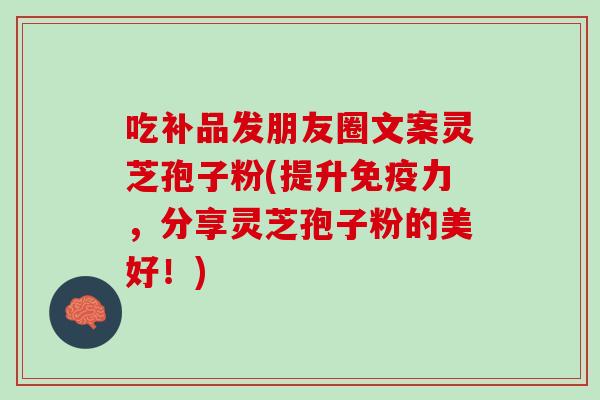 吃补品发朋友圈文案灵芝孢子粉(提升免疫力，分享灵芝孢子粉的美好！)