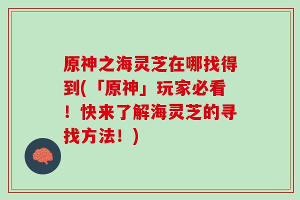 原神之海灵芝在哪找得到(「原神」玩家必看！快来了解海灵芝的寻找方法！)