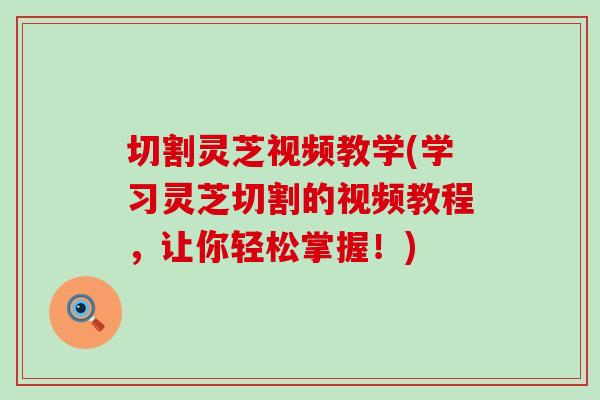 切割灵芝视频教学(学习灵芝切割的视频教程，让你轻松掌握！)