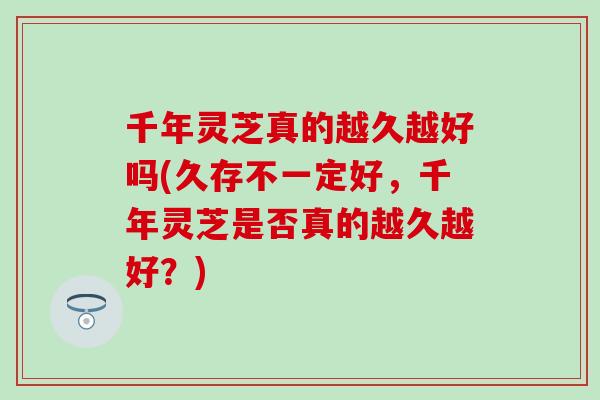 千年灵芝真的越久越好吗(久存不一定好，千年灵芝是否真的越久越好？)