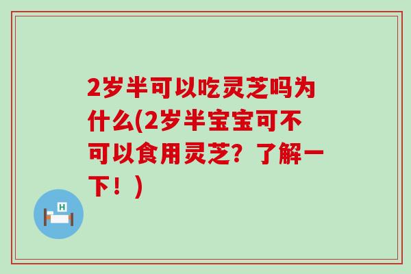 2岁半可以吃灵芝吗为什么(2岁半宝宝可不可以食用灵芝？了解一下！)