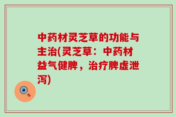 中药材灵芝草的功能与主治(灵芝草：中药材益气健脾，治疗脾虚泄泻)