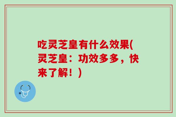 吃灵芝皇有什么效果(灵芝皇：功效多多，快来了解！)