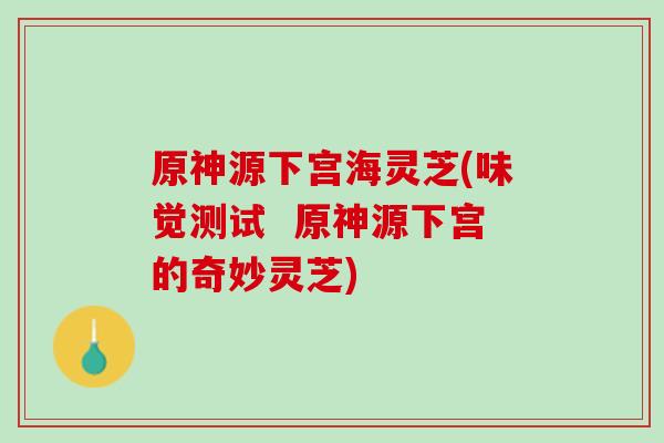 原神源下宫海灵芝(味觉测试  原神源下宫的奇妙灵芝)