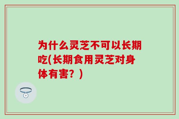 为什么灵芝不可以长期吃(长期食用灵芝对身体有害？)