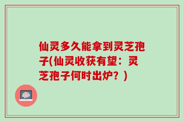 仙灵多久能拿到灵芝孢子(仙灵收获有望:灵芝孢子何时出炉?) 仙灵多久能拿到灵芝孢子(仙灵收获有望:灵芝孢子何时出炉?)