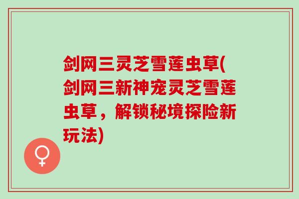 剑网三灵芝雪莲虫草(剑网三新神宠灵芝雪莲虫草，解锁秘境探险新玩法)