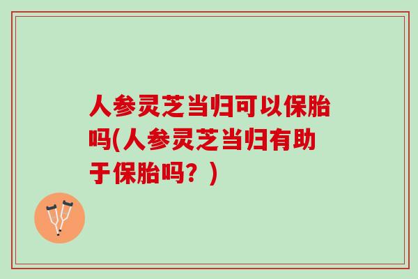 人参灵芝当归可以保胎吗(人参灵芝当归有助于保胎吗？)