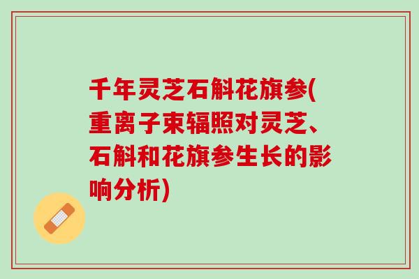 千年灵芝石斛花旗参(重离子束辐照对灵芝、石斛和花旗参生长的影响分析)