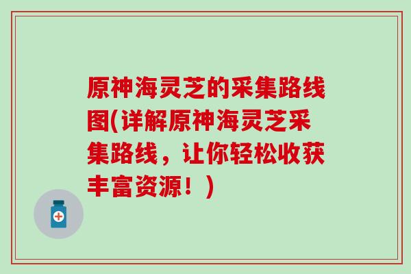 原神海灵芝的采集路线图(详解原神海灵芝采集路线，让你轻松收获丰富资源！)