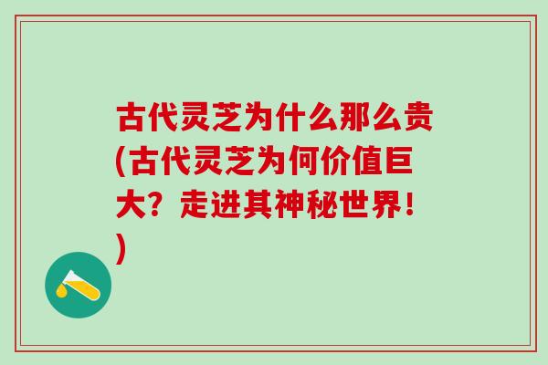 古代灵芝为什么那么贵(古代灵芝为何价值巨大？走进其神秘世界！)