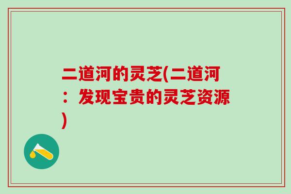 二道河的灵芝(二道河：发现宝贵的灵芝资源)