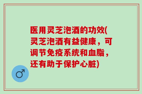 医用灵芝泡酒的功效(灵芝泡酒有益健康，可调节免疫系统和血脂，还有助于保护心脏)