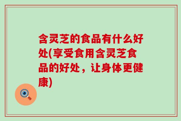 含灵芝的食品有什么好处(享受食用含灵芝食品的好处，让身体更健康)