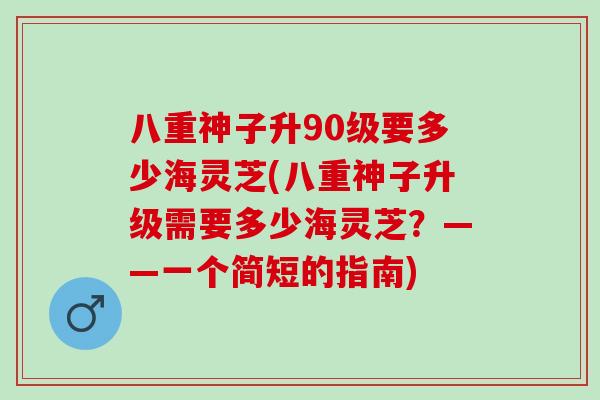 八重神子升90级要多少海灵芝(八重神子升级需要多少海灵芝？——一个简短的指南)