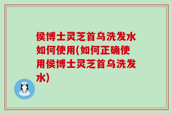 侯博士灵芝首乌洗发水如何使用(如何正确使用侯博士灵芝首乌洗发水)